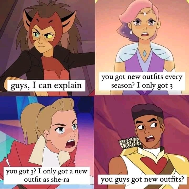 Catra: “Guys I can explain”  Glimmer: “you got new outfits every season? I only got 3”  Adora: “You got 3? I only got a new outfit as she-ra” Bow: “you guys got new outfits?”