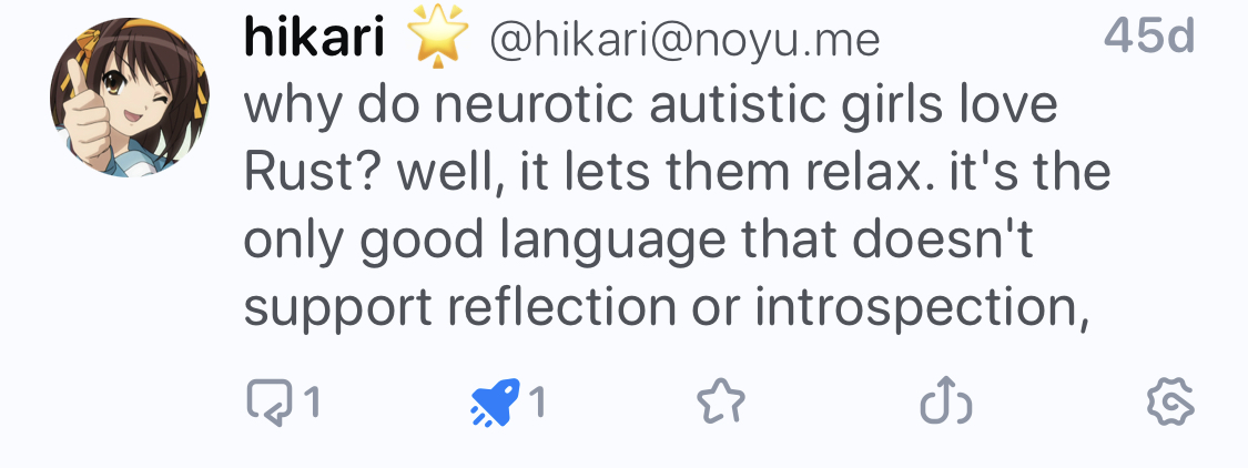 hikari @hikari@noyu.me
why do neurotic autistic girls love
Rust? well, it lets them relax. it's the only good language that doesn't support reflection or introspection