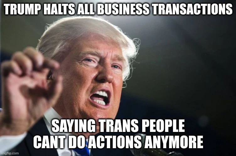 trump halts all business transactions. saying trans people cant do actions anymore (image of trump giving a speech)