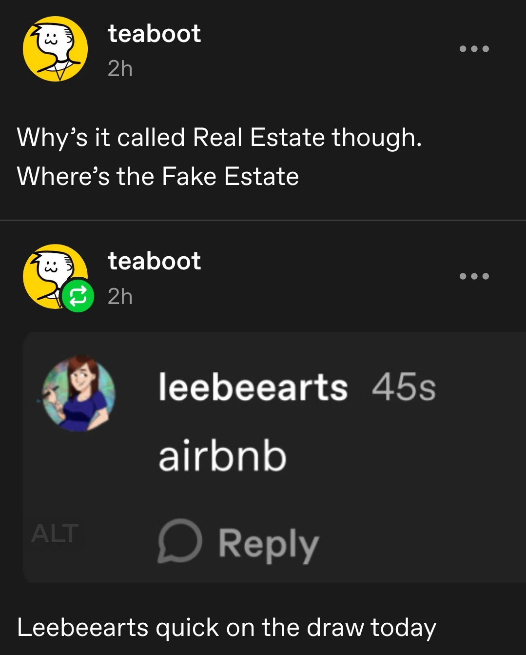 teaboot posts:  
why's it called Real Estate though.  
where's the Fake Estate

teaboot replies with a screenshot of the comment section:  
leebeearts comments:  
airbnb
[end comment]

leebeearts quick on the draw today