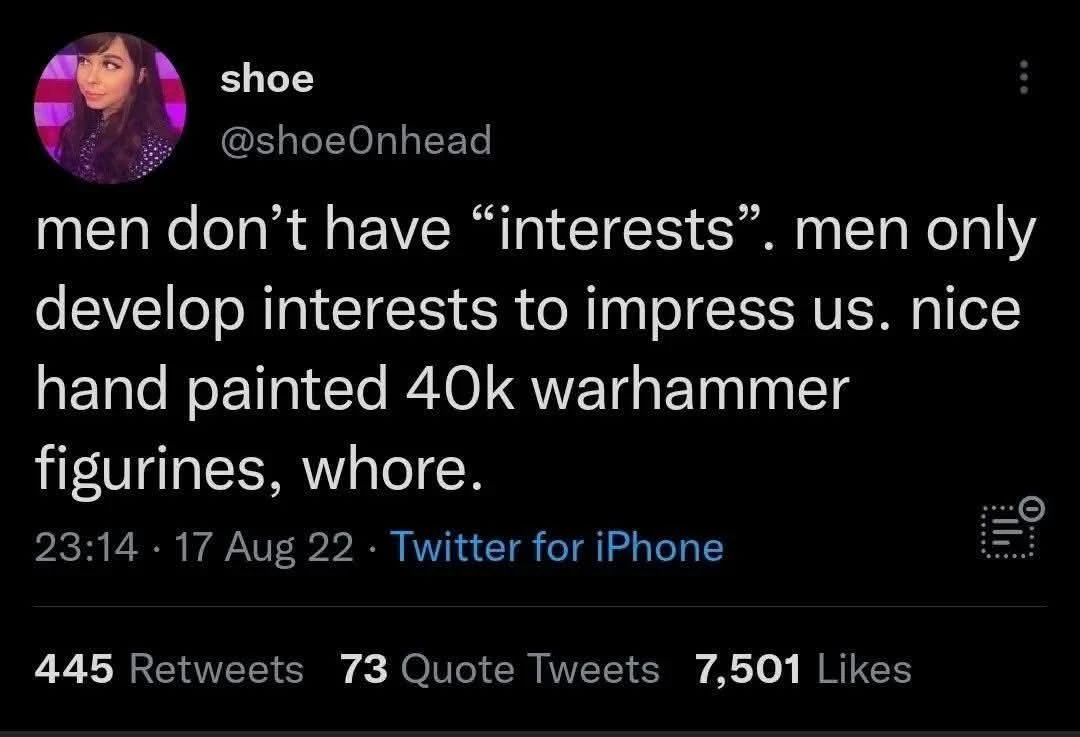 @shoeonhead: men don't have "interests". men only develop interests to impress us. nice hand painted 40k warhammer figurines, whore.