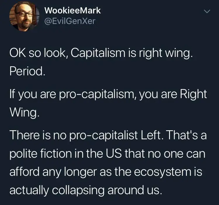 ID: WookieeMark @EvilGenXer posted: "OK so look, Capitalism is right wing. Period. If you are pro-capitalism, you are Right Wing. There is no pro-capitalist Left. That's a polite fiction in the US that no one can afford any longer as the ecosystem is actually collapsing around us."