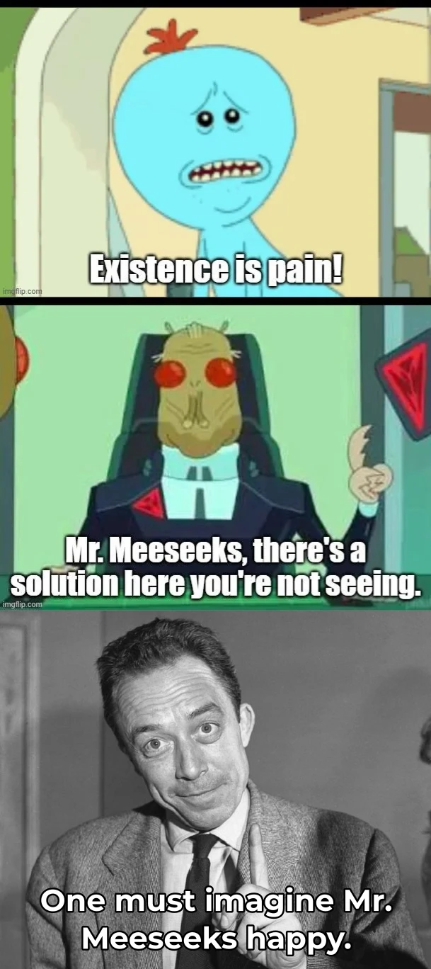Mr. Meeseeks: Existence is Pain. President of the Galaxy (or something): Mr. Meeseeks, there's a solution here you're not seeing. Albert Camus: One must imagine Mr. Meeseeks happy