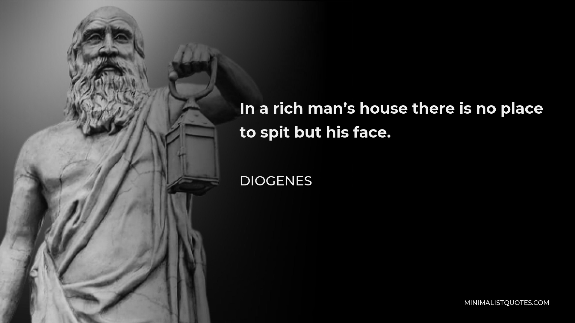 In a rich man’s house there is no place to spit but his face. -Diogenes