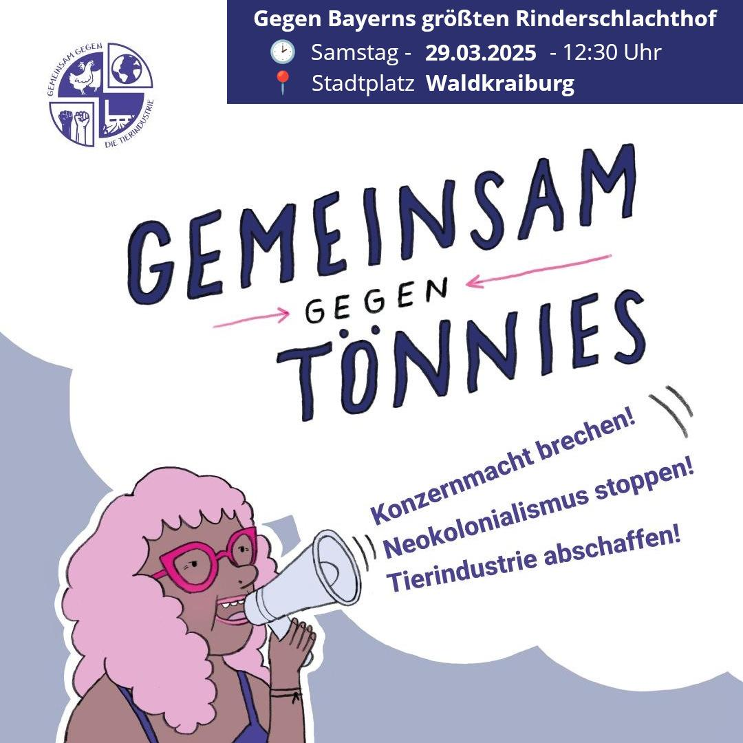 Sharepic "Gemeinsam gegen Tönnies" von der Vereinigung "Gemeinsam Gegen Die Tierindustrie".

Demo gegen Bayerns größten Rinderschlachthof findet statt am:
Samstag, 29.03.2025, 12:30 Uhr
Stadtplatz Waldkraiburg

Am unteren Ende das Bildes ist eine weiblich gelesene Person mit dunklerer Hautfarbe und rosa Haaren im Comic Stil dargestellt. Sie ruft in ein Megaphon. Die Sätze "Konzernmacht brechen", "Neokolonialismus stoppen" und "Tierindustrie abschaffen" kommen aus dem Megaphon.