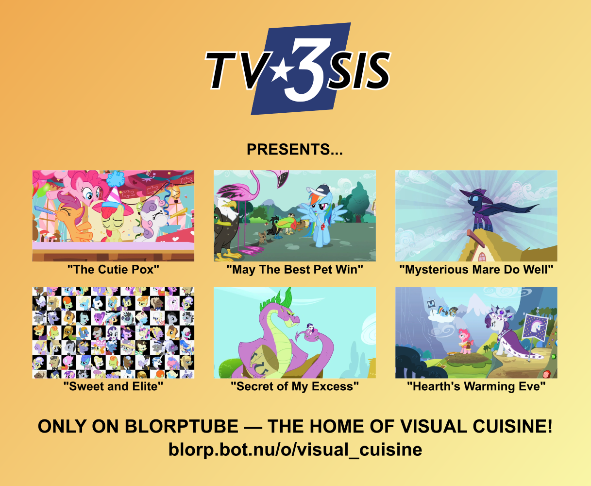 A poster with an orange-yellow gradient background reading, "TV3SIS presents: The Cutie Pox, May The Best Pet Win, The Mysterious Mare Do Well, Sweet and Elite, Secret of My Excess, Hearth's Warming Eve, only on Blorptube, the home of visual cuisine! blorp.bot.nu/o/visual_cuisine"